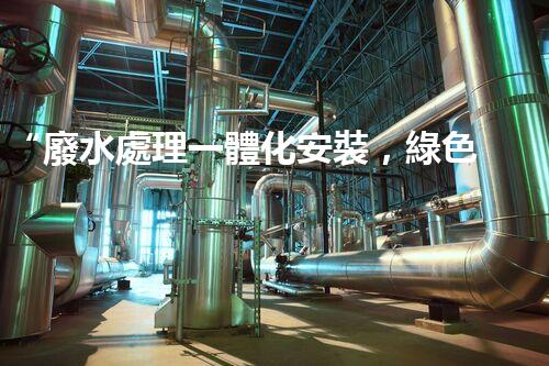 “廢水處理一體化安裝，綠色環(huán)保新標桿！